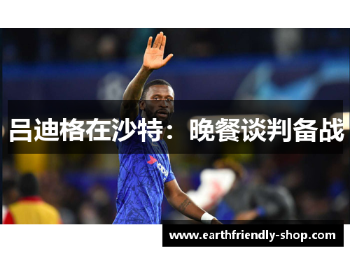 吕迪格在沙特：晚餐谈判备战